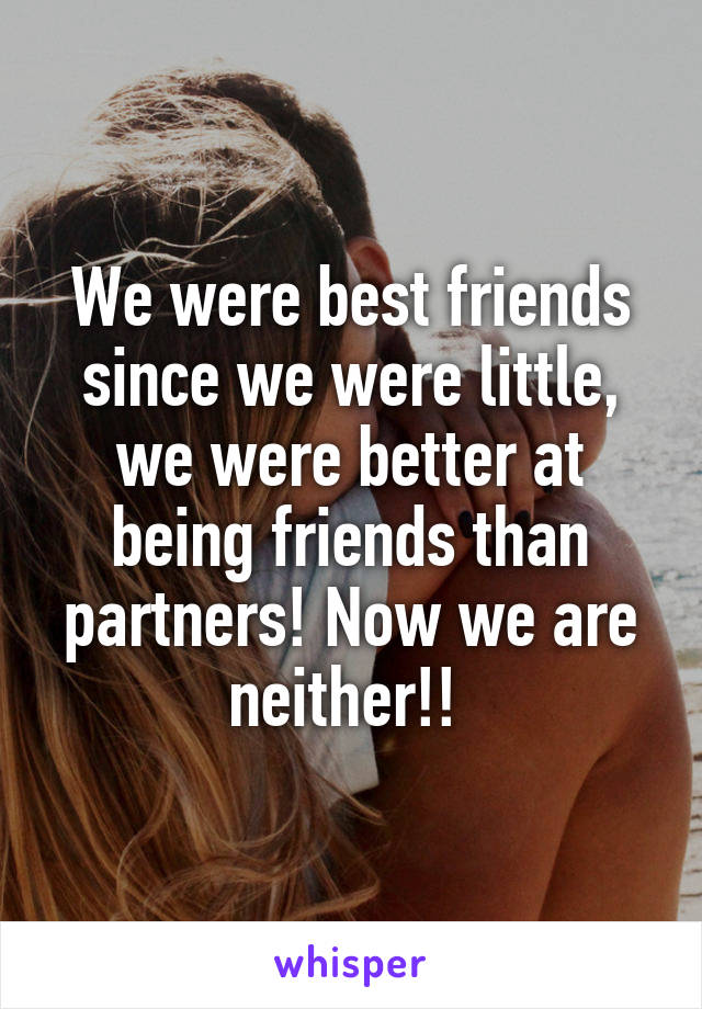 We were best friends since we were little, we were better at being friends than partners! Now we are neither!! 