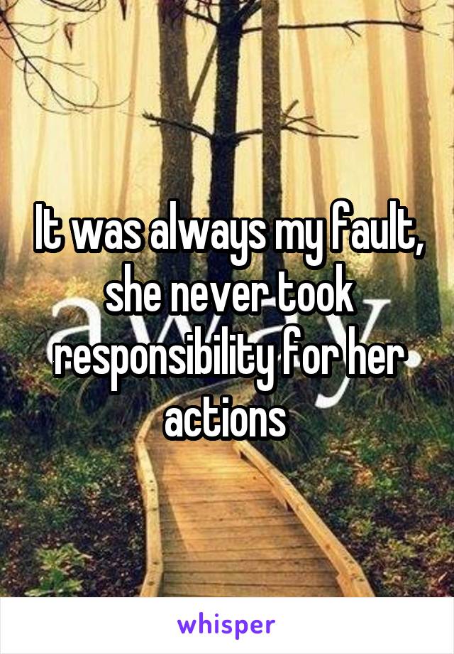 It was always my fault, she never took responsibility for her actions 