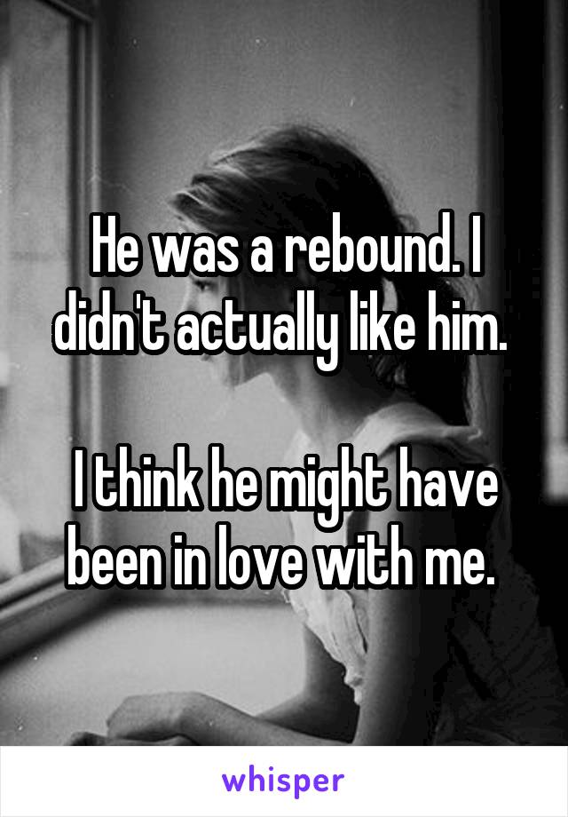 He was a rebound. I didn't actually like him. 

I think he might have been in love with me. 