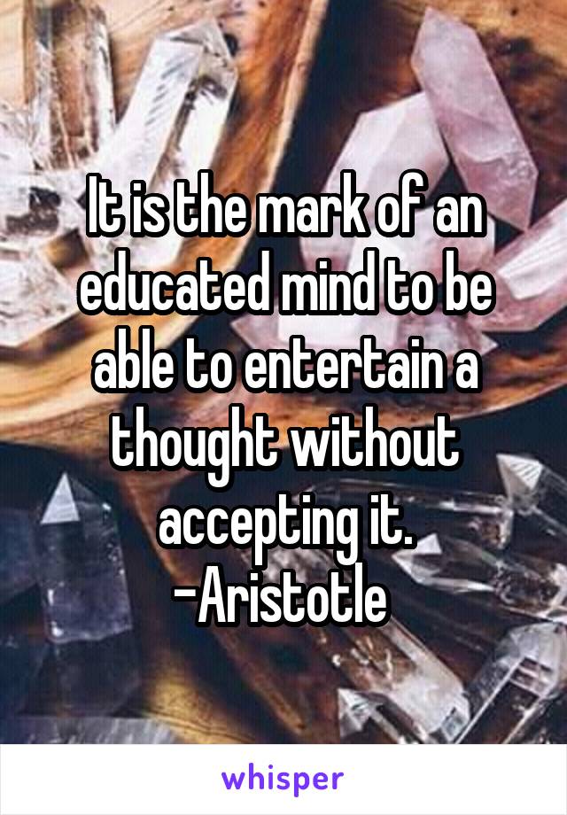 It is the mark of an educated mind to be able to entertain a thought without accepting it.
-Aristotle 
