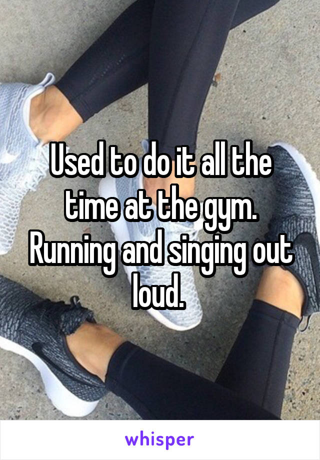 Used to do it all the time at the gym. Running and singing out loud. 