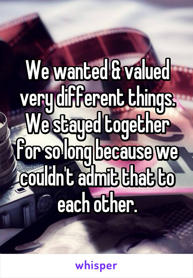 We wanted & valued very different things. We stayed together for so long because we couldn't admit that to each other.