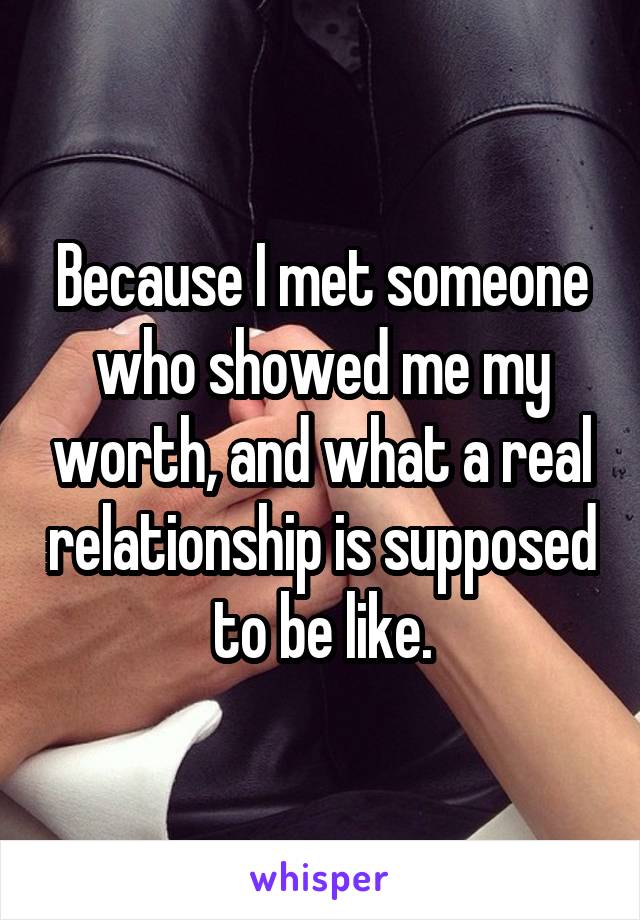 Because I met someone who showed me my worth, and what a real relationship is supposed to be like.