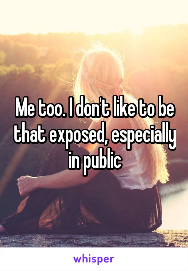 Me too. I don't like to be that exposed, especially in public