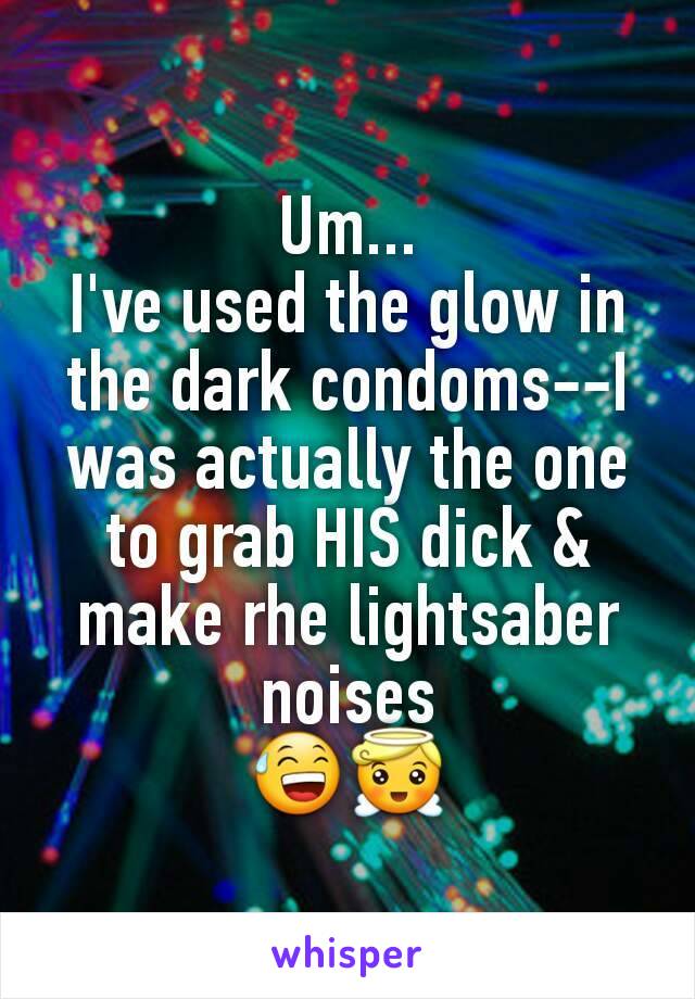 Um...
I've used the glow in the dark condoms--I was actually the one to grab HIS dick & make rhe lightsaber noises
😅😇