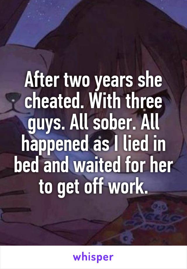 After two years she cheated. With three guys. All sober. All happened as I lied in bed and waited for her to get off work.