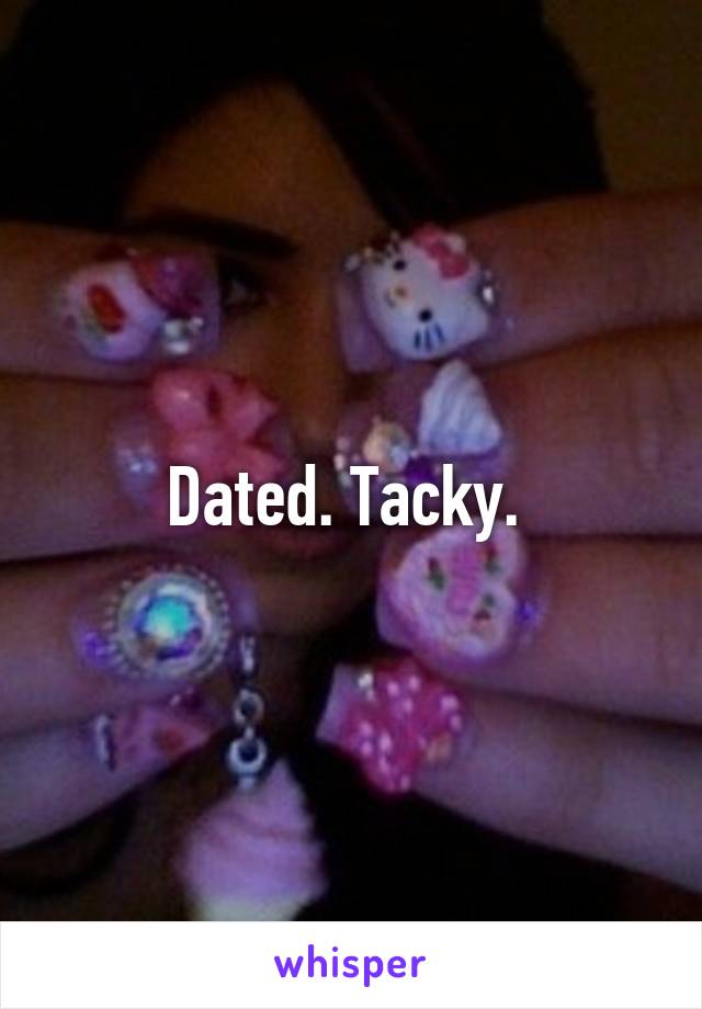 Dated. Tacky. 