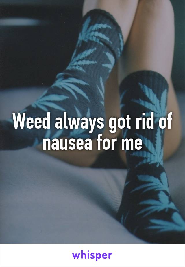 Weed always got rid of nausea for me