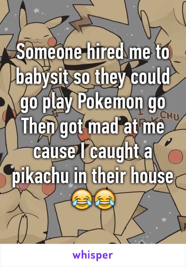 Someone hired me to babysit so they could go play Pokemon go 
Then got mad at me cause I caught a pikachu in their house
😂😂
