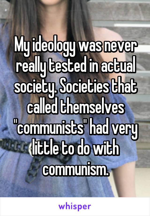 My ideology was never really tested in actual society. Societies that called themselves "communists" had very little to do with communism.
