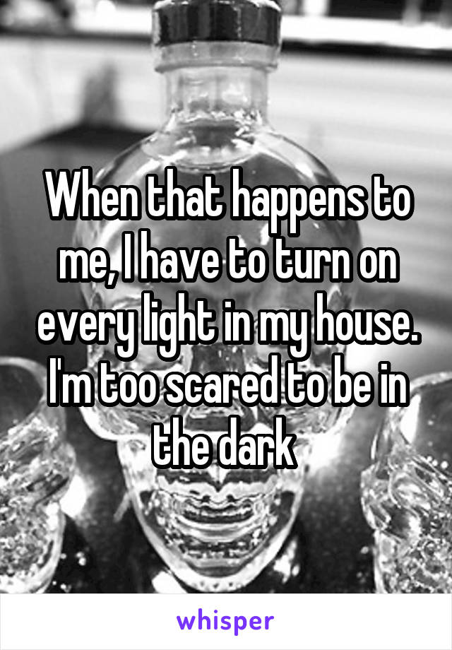 When that happens to me, I have to turn on every light in my house. I'm too scared to be in the dark 