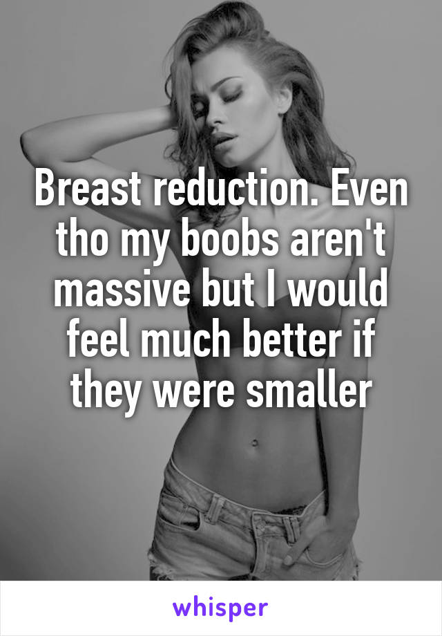 Breast reduction. Even tho my boobs aren't massive but I would feel much better if they were smaller
