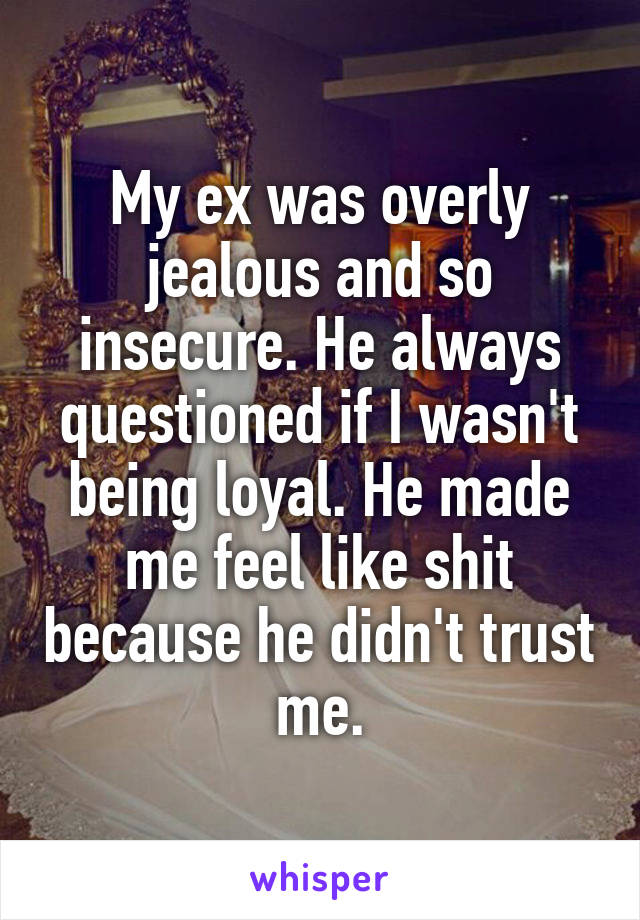 My ex was overly jealous and so insecure. He always questioned if I wasn't being loyal. He made me feel like shit because he didn't trust me.