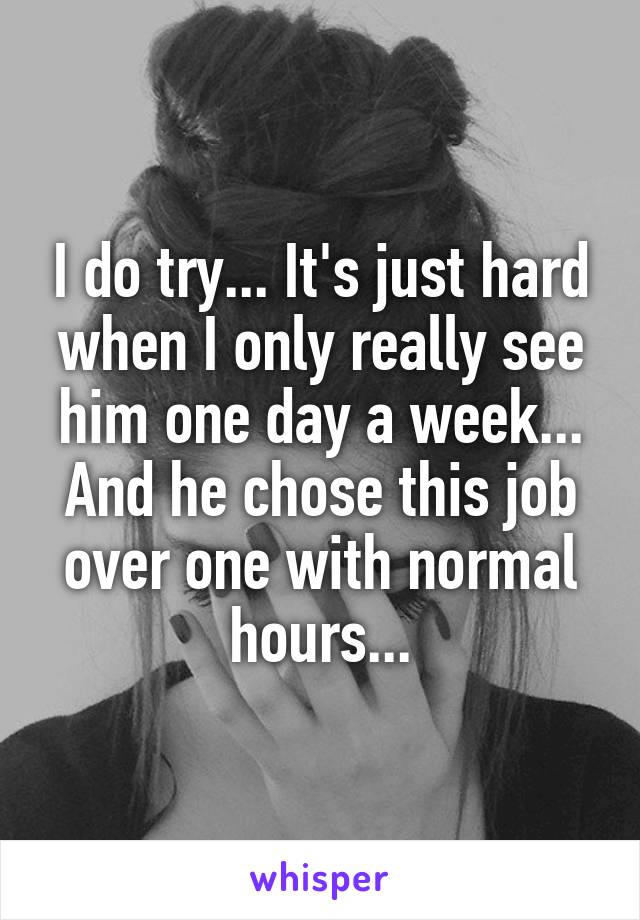 I do try... It's just hard when I only really see him one day a week... And he chose this job over one with normal hours...