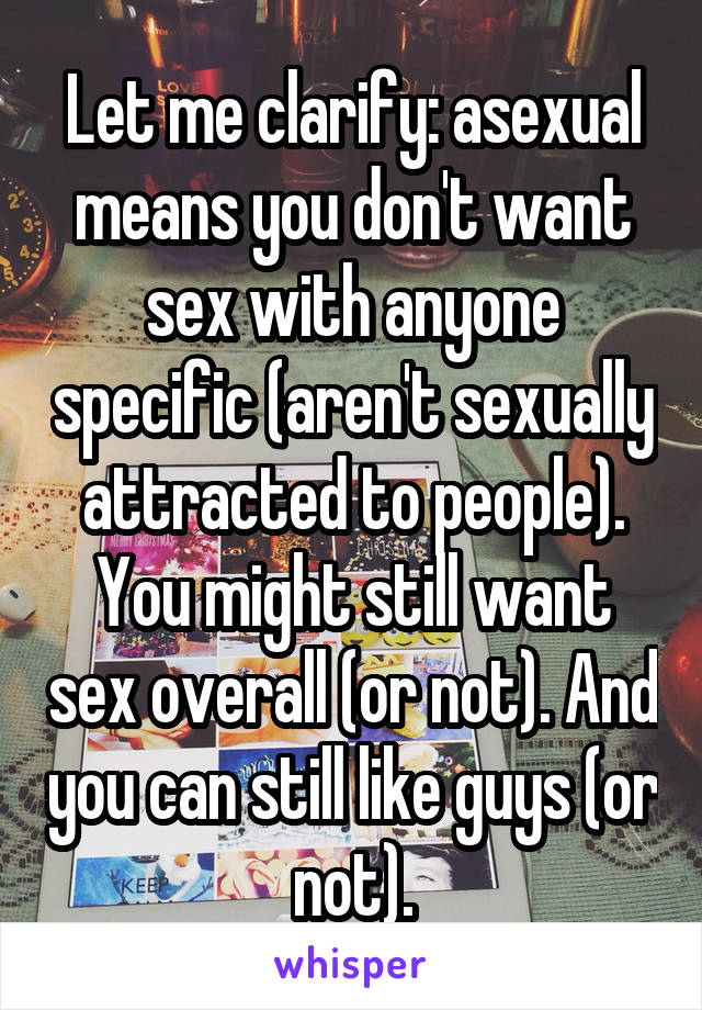 Let me clarify: asexual means you don't want sex with anyone specific (aren't sexually attracted to people). You might still want sex overall (or not). And you can still like guys (or not).