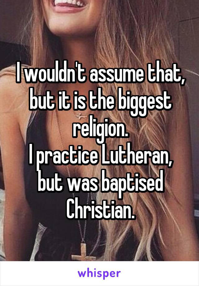 I wouldn't assume that, but it is the biggest religion.
I practice Lutheran, but was baptised Christian.