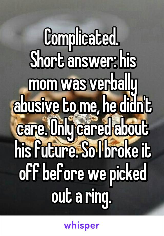 Complicated. 
Short answer: his mom was verbally abusive to me, he didn't care. Only cared about his future. So I broke it off before we picked out a ring. 