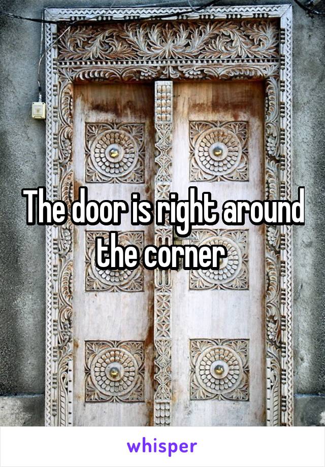 The door is right around the corner 