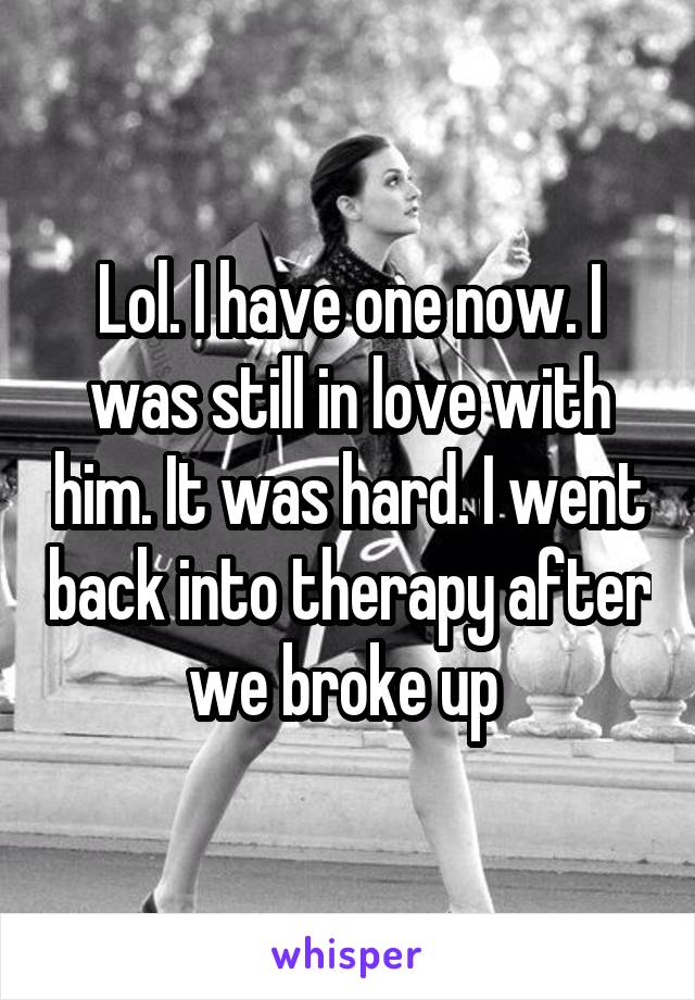 Lol. I have one now. I was still in love with him. It was hard. I went back into therapy after we broke up 
