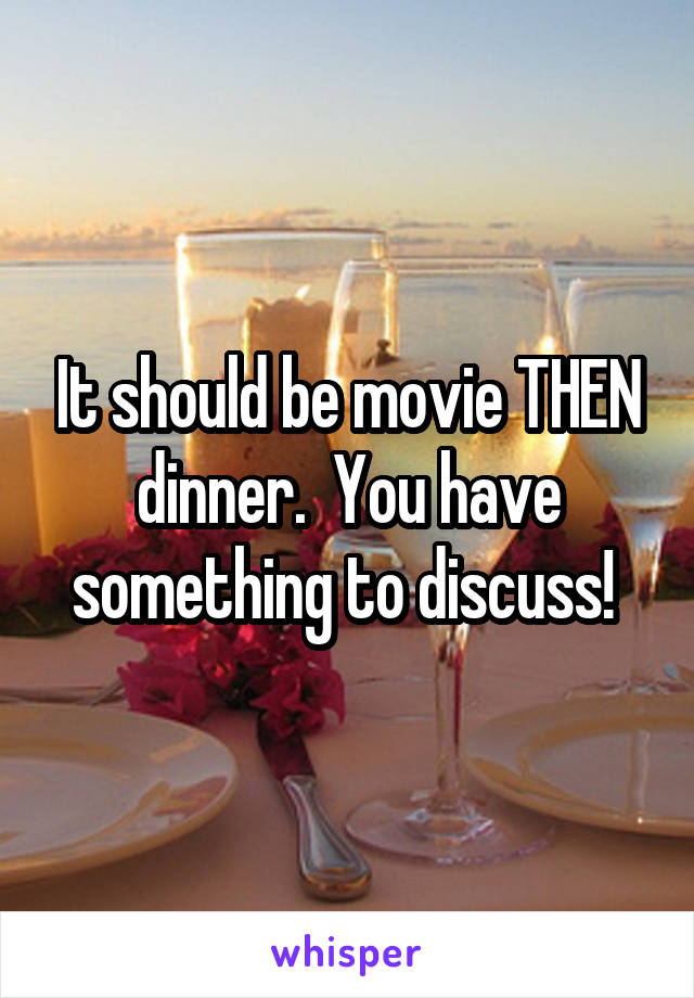 It should be movie THEN dinner.  You have something to discuss! 