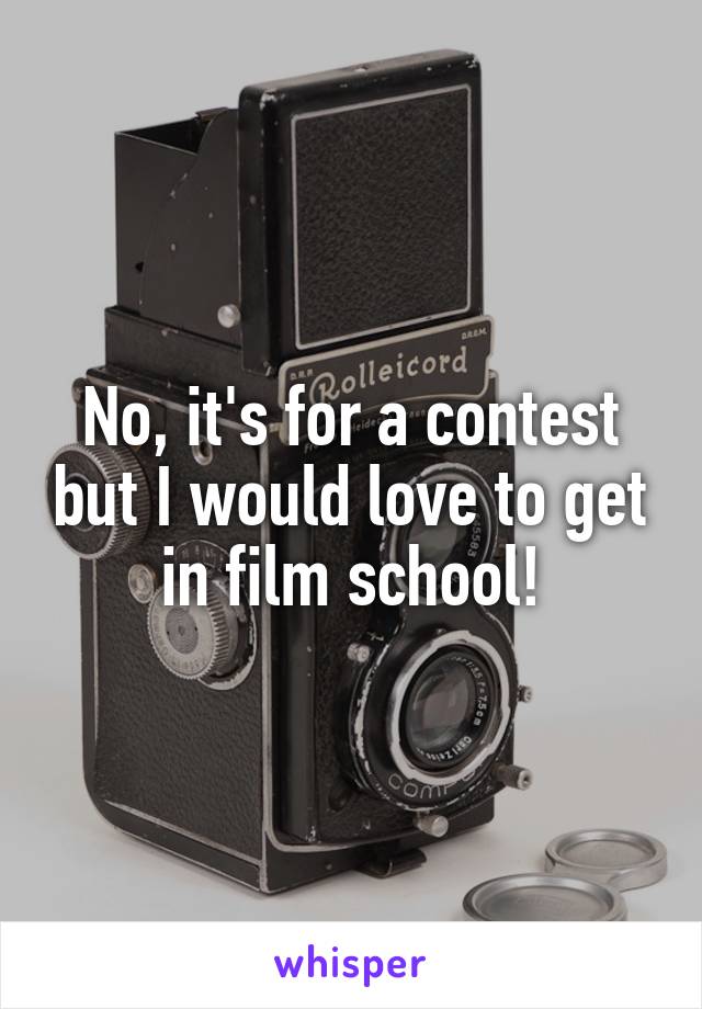 No, it's for a contest but I would love to get in film school!