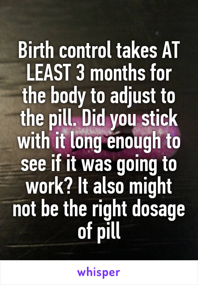 Birth control takes AT LEAST 3 months for the body to adjust to the pill. Did you stick with it long enough to see if it was going to work? It also might not be the right dosage of pill