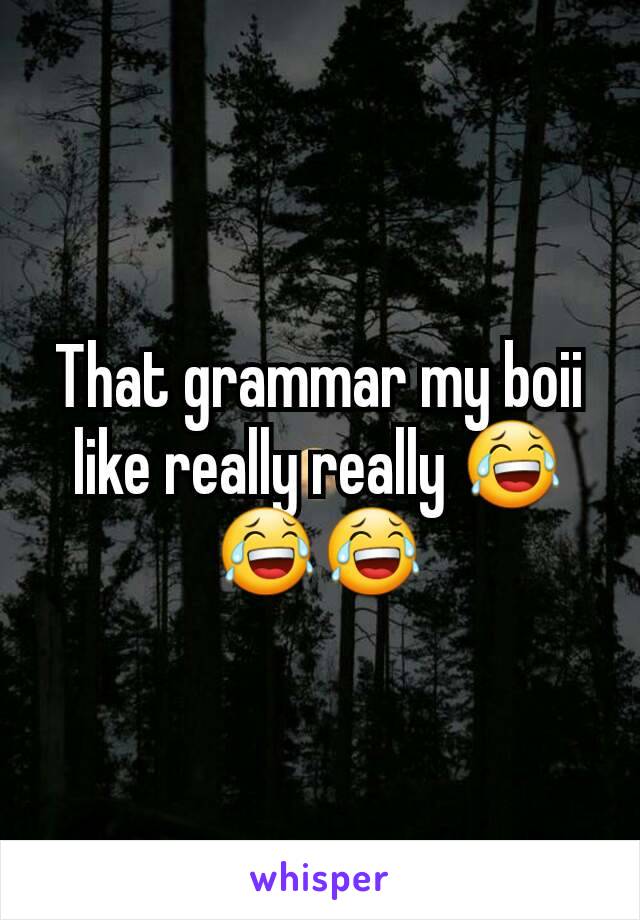 That grammar my boii like really really 😂😂😂