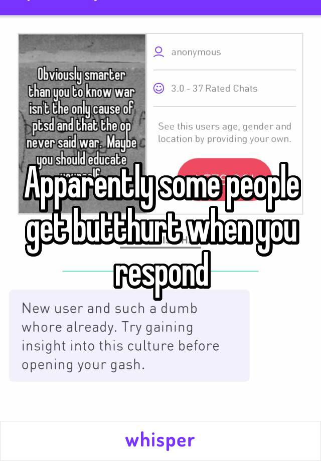 Apparently some people get butthurt when you respond