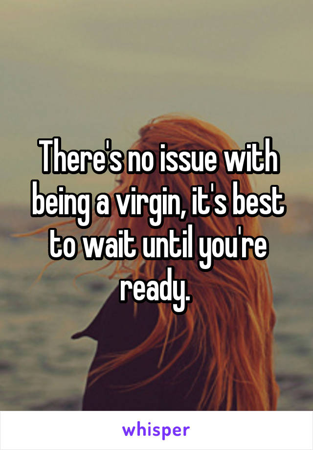 There's no issue with being a virgin, it's best to wait until you're ready. 