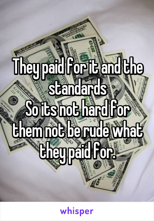 They paid for it and the standards
So its not hard for them not be rude what they paid for.