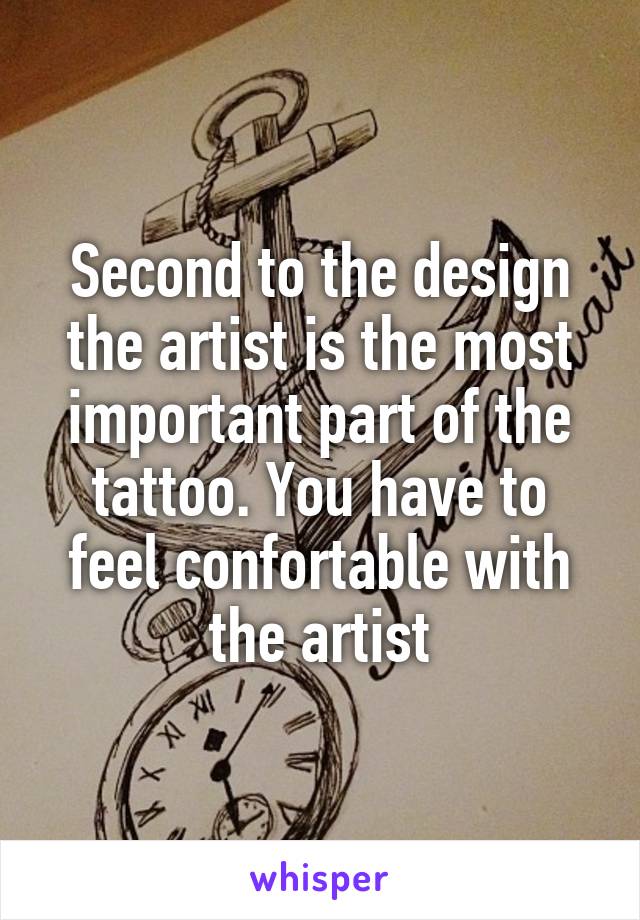 Second to the design the artist is the most important part of the tattoo. You have to feel confortable with the artist