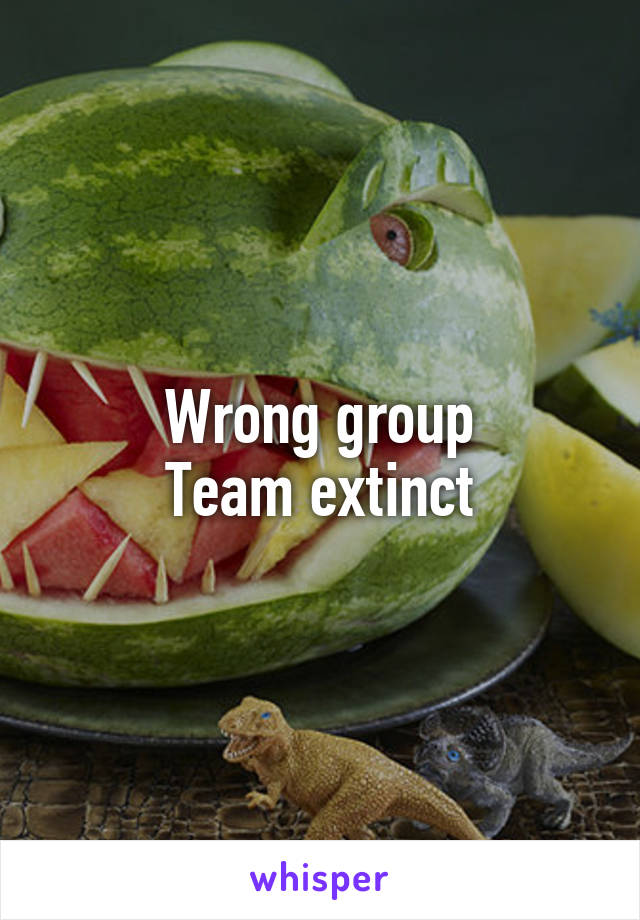 Wrong group
Team extinct