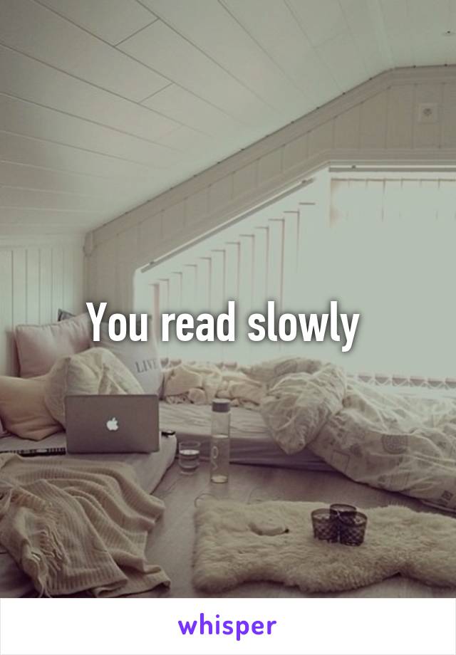 You read slowly 
