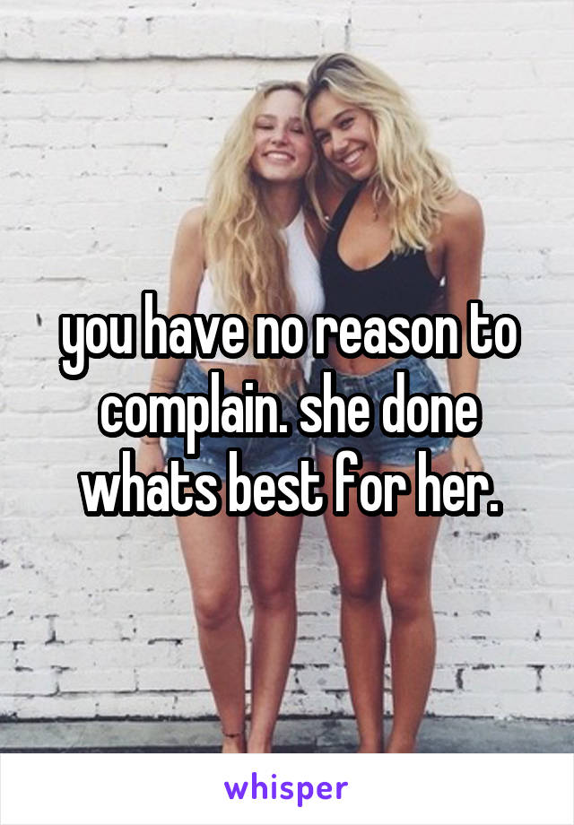 you have no reason to complain. she done whats best for her.