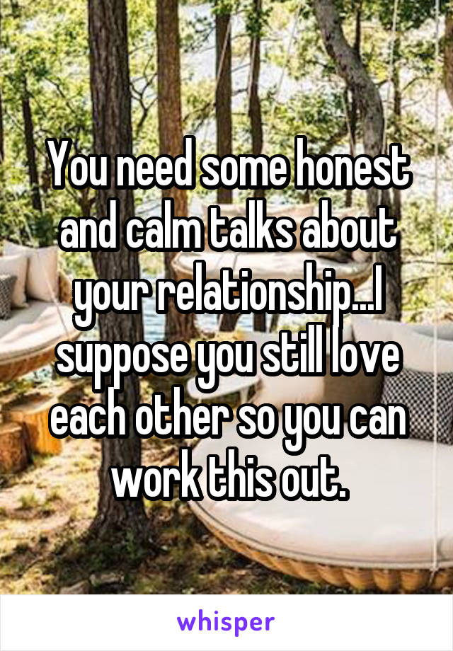 You need some honest and calm talks about your relationship...I suppose you still love each other so you can work this out.