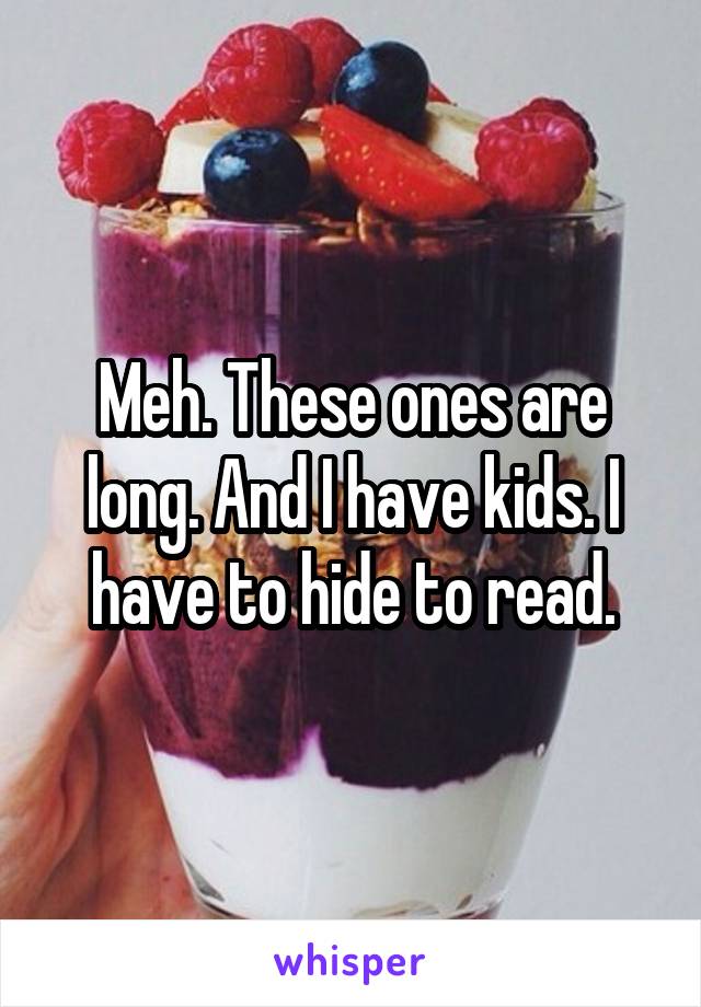 Meh. These ones are long. And I have kids. I have to hide to read.