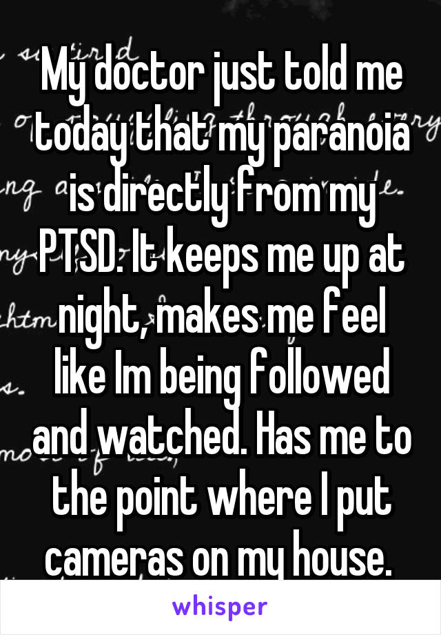 My doctor just told me today that my paranoia is directly from my PTSD. It keeps me up at night, makes me feel like Im being followed and watched. Has me to the point where I put cameras on my house. 
