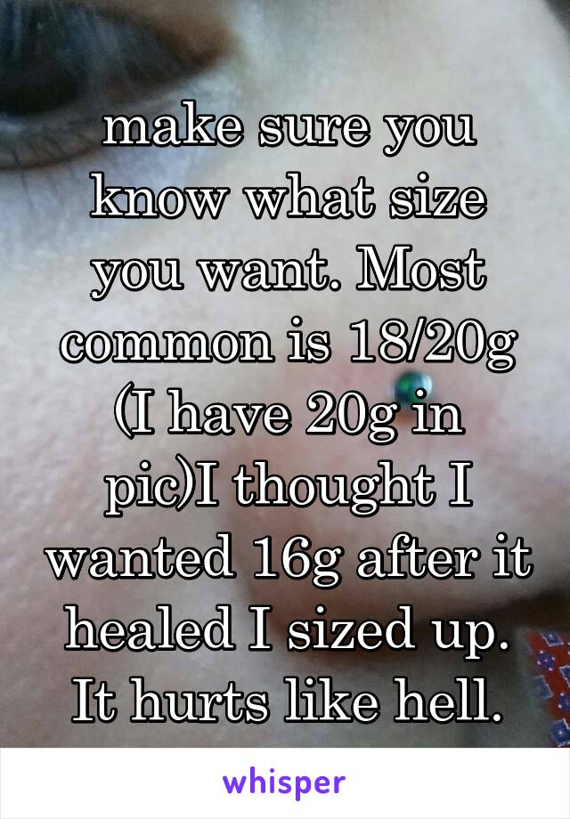make sure you know what size you want. Most common is 18/20g
(I have 20g in pic)I thought I wanted 16g after it healed I sized up. It hurts like hell.
