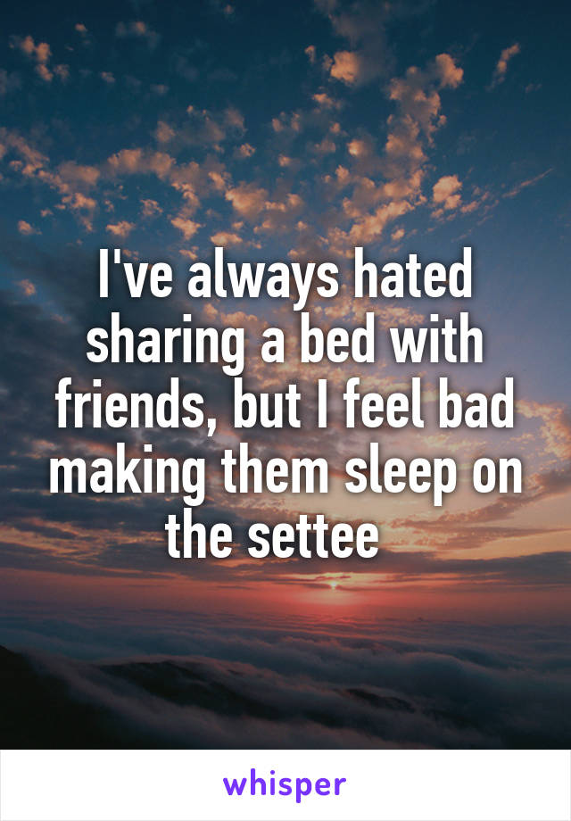 I've always hated sharing a bed with friends, but I feel bad making them sleep on the settee  