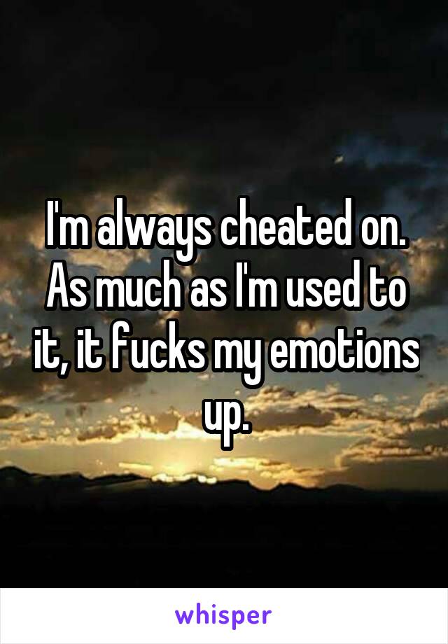 I'm always cheated on.
As much as I'm used to it, it fucks my emotions up.