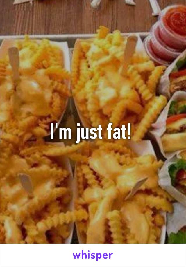 I'm just fat! 