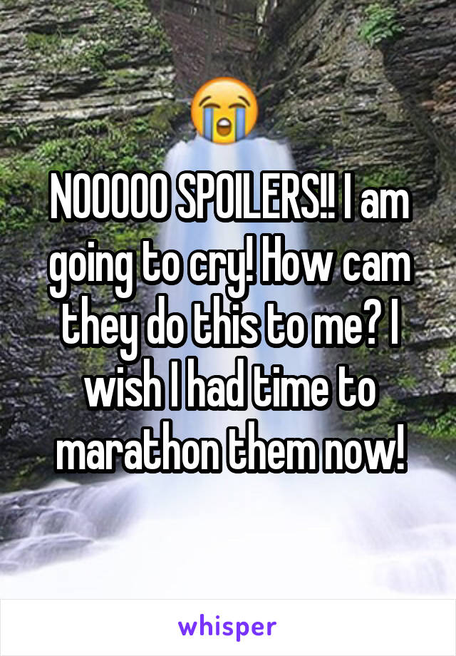 NOOOOO SPOILERS!! I am going to cry! How cam they do this to me? I wish I had time to marathon them now!