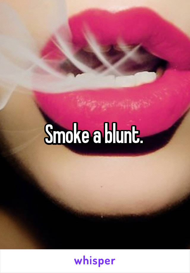 Smoke a blunt. 