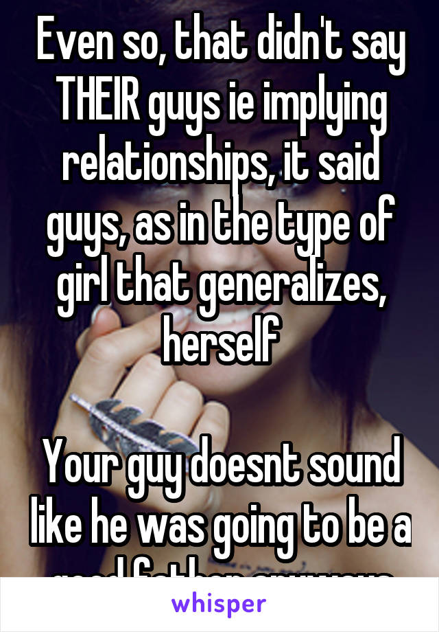 Even so, that didn't say THEIR guys ie implying relationships, it said guys, as in the type of girl that generalizes, herself

Your guy doesnt sound like he was going to be a good father anyways