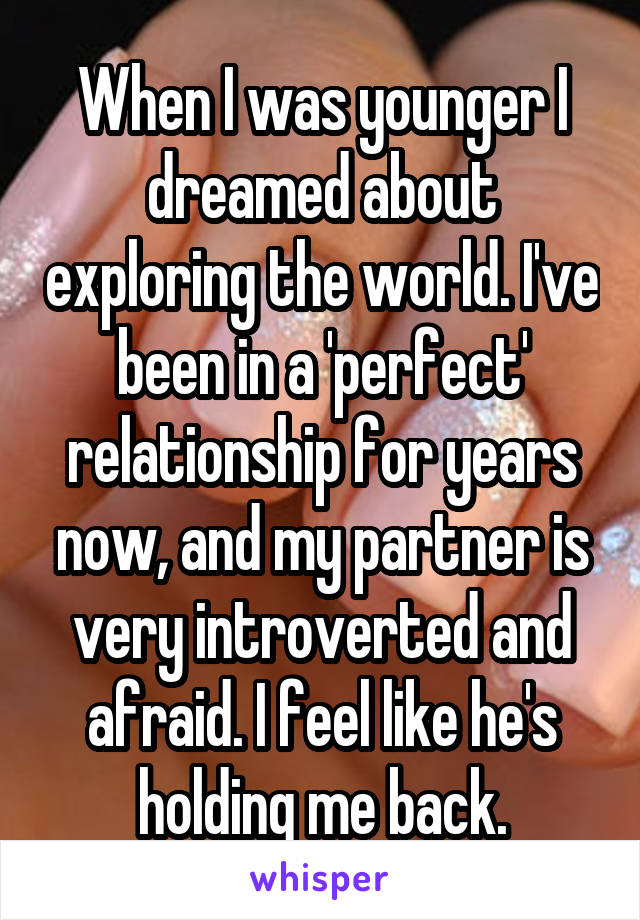 When I was younger I dreamed about exploring the world. I've been in a 'perfect' relationship for years now, and my partner is very introverted and afraid. I feel like he's holding me back.