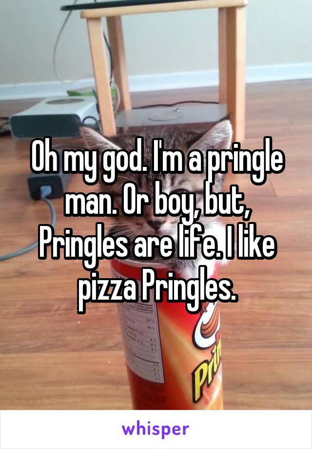 Oh my god. I'm a pringle man. Or boy, but, Pringles are life. I like pizza Pringles.