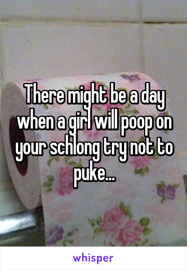 There might be a day when a girl will poop on your schlong try not to puke...