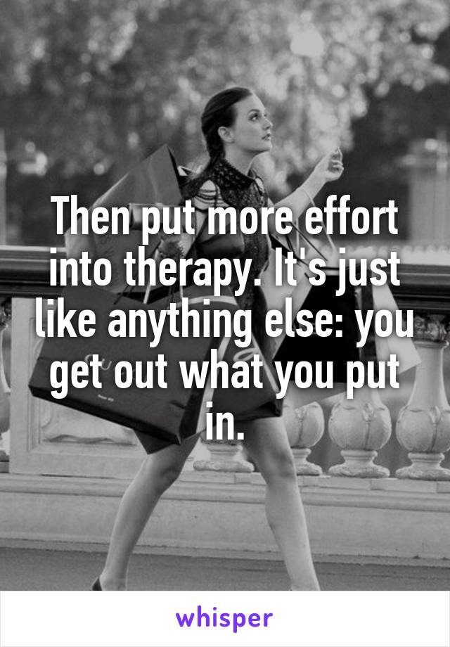 Then put more effort into therapy. It's just like anything else: you get out what you put in.