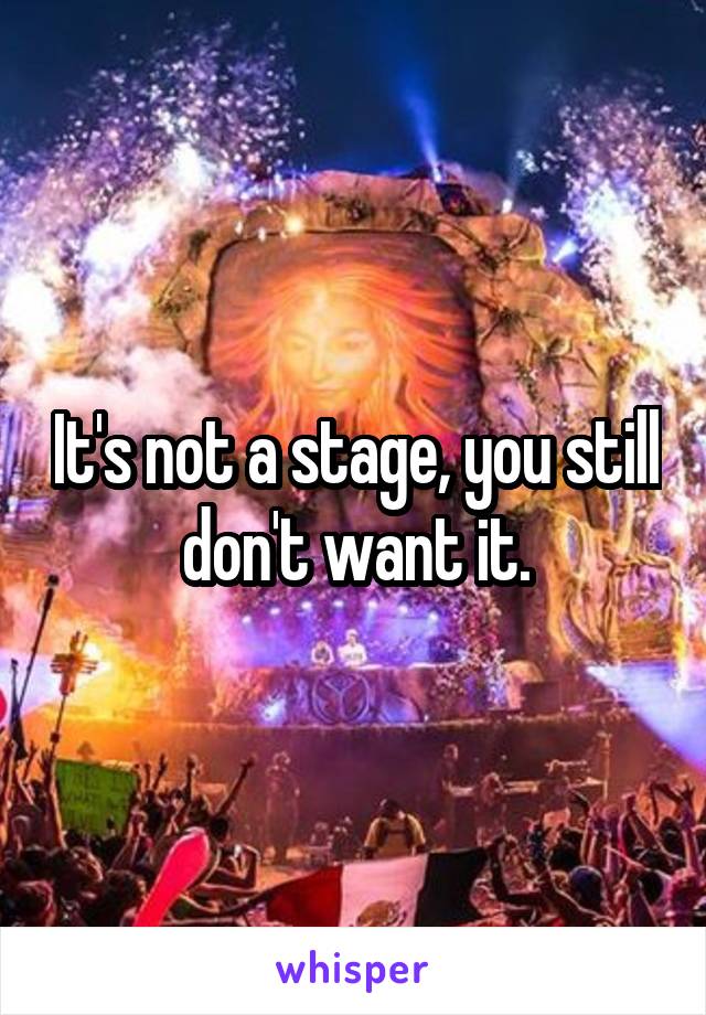 It's not a stage, you still don't want it.