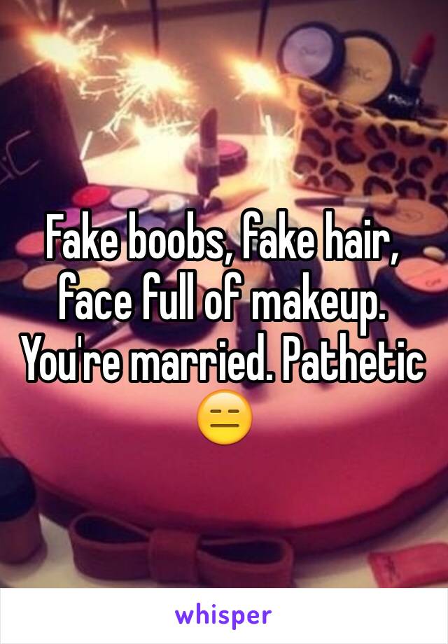 Fake boobs, fake hair, face full of makeup. You're married. Pathetic 😑